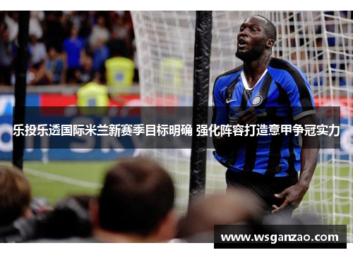 乐投乐透国际米兰新赛季目标明确 强化阵容打造意甲争冠实力