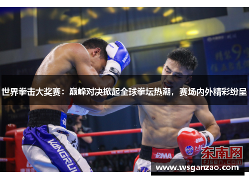 世界拳击大奖赛：巅峰对决掀起全球拳坛热潮，赛场内外精彩纷呈