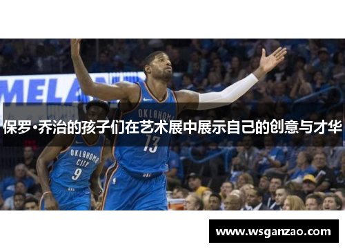 保罗·乔治的孩子们在艺术展中展示自己的创意与才华