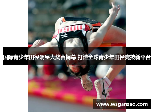 国际青少年田径明星大奖赛揭幕 打造全球青少年田径竞技新平台