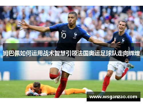 姆巴佩如何运用战术智慧引领法国奥运足球队走向辉煌