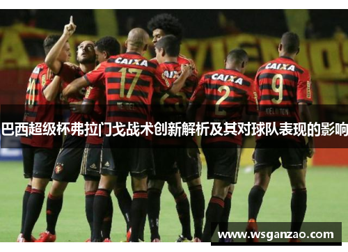 巴西超级杯弗拉门戈战术创新解析及其对球队表现的影响