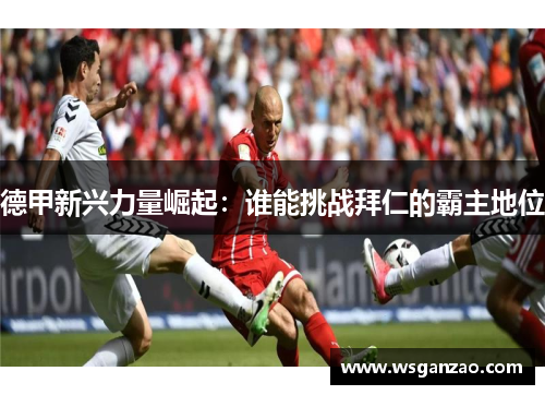 德甲新兴力量崛起：谁能挑战拜仁的霸主地位