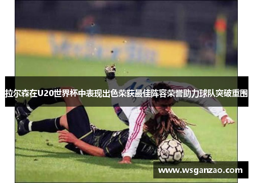 拉尔森在U20世界杯中表现出色荣获最佳阵容荣誉助力球队突破重围