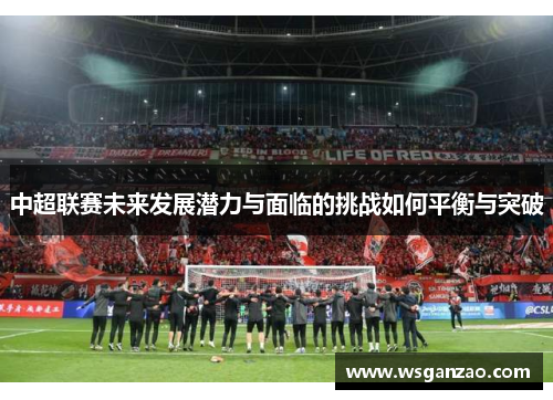 中超联赛未来发展潜力与面临的挑战如何平衡与突破