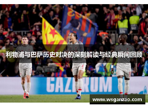 利物浦与巴萨历史对决的深刻解读与经典瞬间回顾