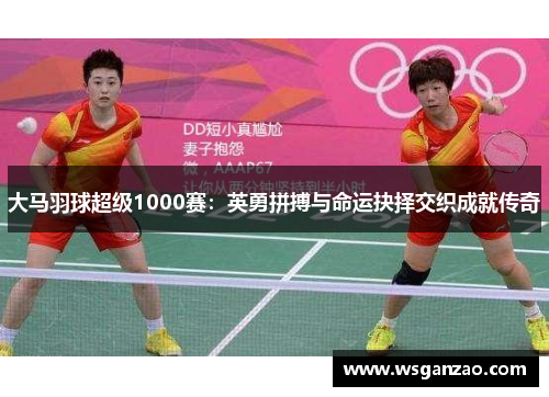 大马羽球超级1000赛：英勇拼搏与命运抉择交织成就传奇