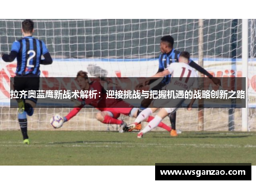 拉齐奥蓝鹰新战术解析：迎接挑战与把握机遇的战略创新之路