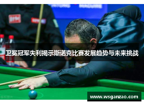 卫冕冠军失利揭示斯诺克比赛发展趋势与未来挑战