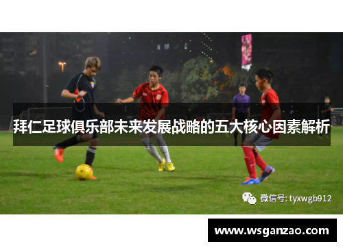 拜仁足球俱乐部未来发展战略的五大核心因素解析
