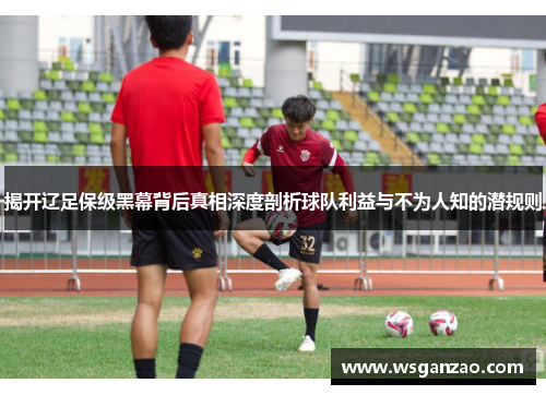揭开辽足保级黑幕背后真相深度剖析球队利益与不为人知的潜规则