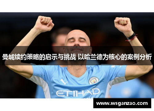 曼城续约策略的启示与挑战 以哈兰德为核心的案例分析