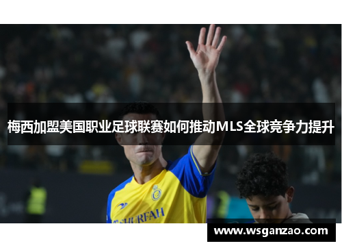 梅西加盟美国职业足球联赛如何推动MLS全球竞争力提升