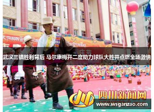 武汉三镇胜利背后 马尔康梅开二度助力球队大胜并点燃全场激情
