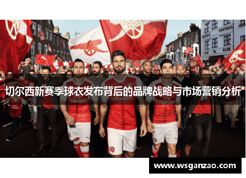 切尔西新赛季球衣发布背后的品牌战略与市场营销分析