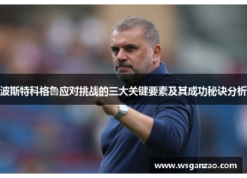 波斯特科格鲁应对挑战的三大关键要素及其成功秘诀分析