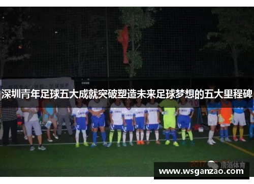 深圳青年足球五大成就突破塑造未来足球梦想的五大里程碑