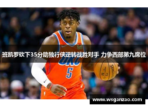 班凯罗砍下35分助独行侠逆转战胜对手 力争西部第九席位