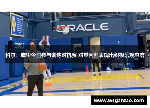 科尔：库里今日参与训练对抗赛 对其回归表现出积极乐观态度
