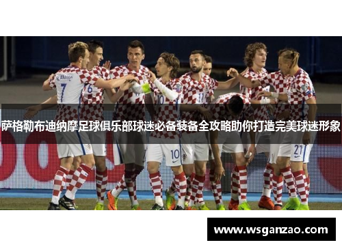 萨格勒布迪纳摩足球俱乐部球迷必备装备全攻略助你打造完美球迷形象