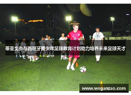 蒂亚戈参与西班牙青少年足球教育计划助力培养未来足球天才