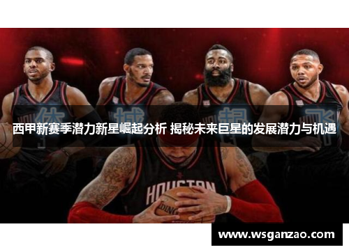 西甲新赛季潜力新星崛起分析 揭秘未来巨星的发展潜力与机遇