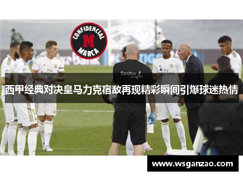 西甲经典对决皇马力克宿敌再现精彩瞬间引爆球迷热情 西甲经典对决皇马力克宿敌再现精彩瞬间引爆球迷热情