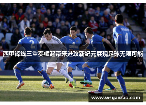西甲锋线三重奏崛起带来进攻新纪元展现足球无限可能 西甲锋线三重奏崛起带来进攻新纪元展现足球无限可能
