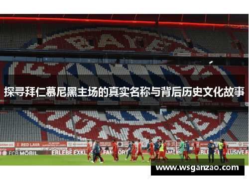 探寻拜仁慕尼黑主场的真实名称与背后历史文化故事 探寻拜仁慕尼黑主场的真实名称与背后历史文化故事