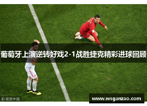 葡萄牙上演逆转好戏2-1战胜捷克精彩进球回顾