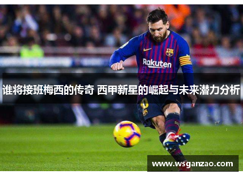 谁将接班梅西的传奇 西甲新星的崛起与未来潜力分析