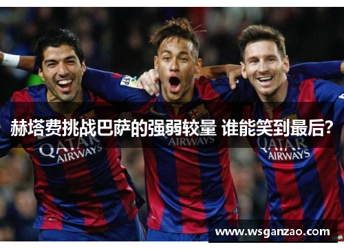 赫塔费挑战巴萨的强弱较量 谁能笑到最后？